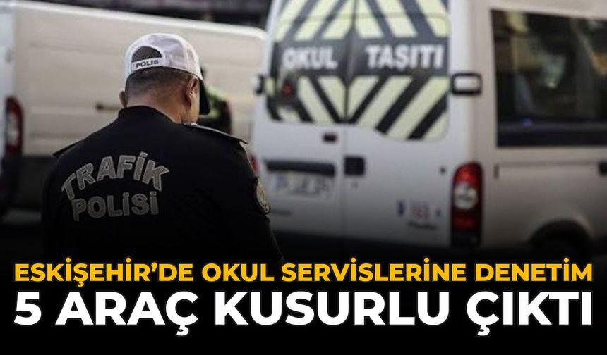 Eskişehir’de Okul Servislerine Denetim: 5 Araç Kusurlu Çıktı
