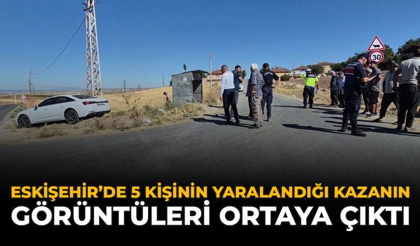 Eskişehir’de 5 Kişinin Yaralandığı Kazanın Görüntüleri Ortaya Çıktı