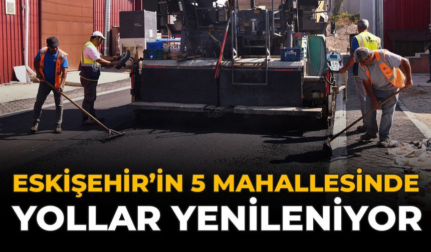 Eskişehir'in 5 Mahallesinde Yollar Yenileniyor