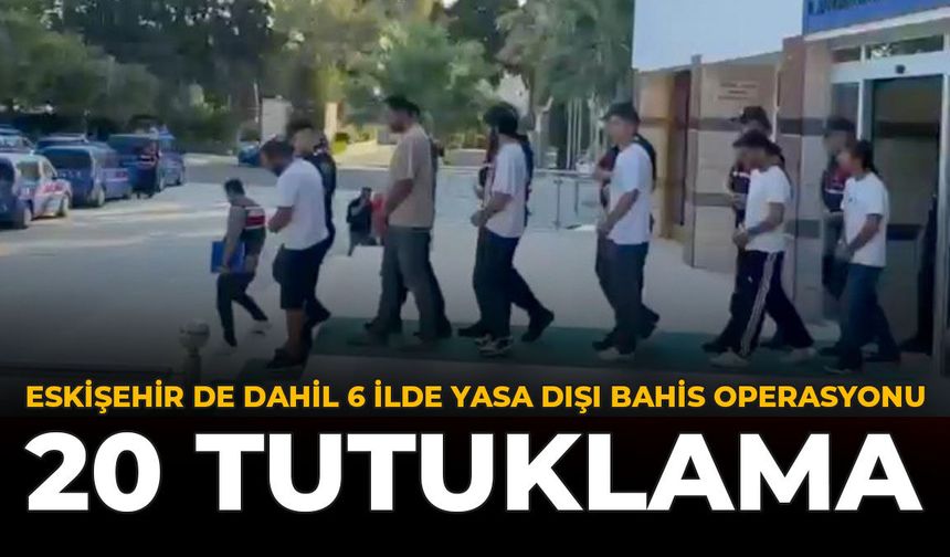 Eskişehir Dahil 6 İlde Yasa Dışı Bahis Operasyonu: 20 Tutuklama