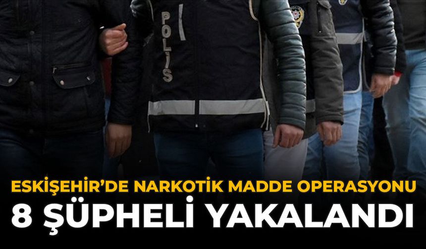 Eskişehir’de Narkotik Madde Operasyonu: 8 Şüpheli Yakalandı