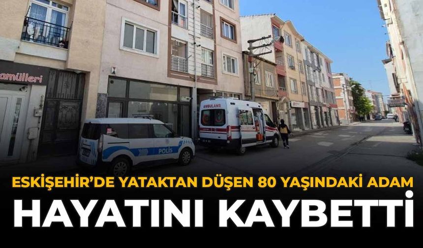 Eskişehir’de Yataktan Düşen 80 Yaşındaki Adam Hayatını Kaybetti