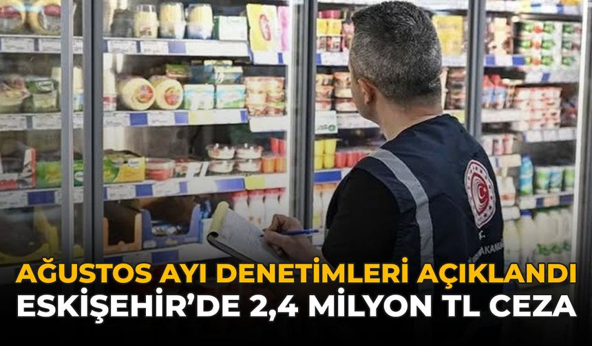Ağustos Ayı Denetimleri Açıklandı: Eskişehir’de 2,4 Milyon TL Ceza