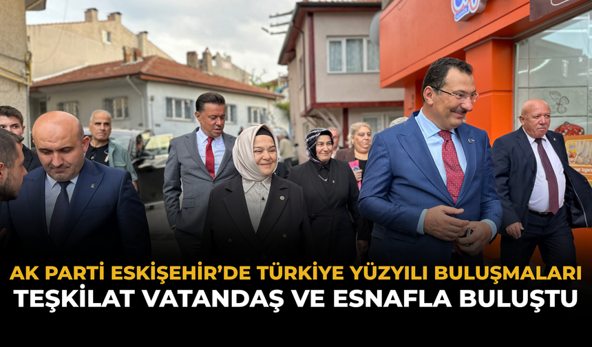 AK Parti Eskişehir’de Türkiye Yüzyılı Buluşmaları: Teşkilat Vatandaş ve Esnafla Buluştu