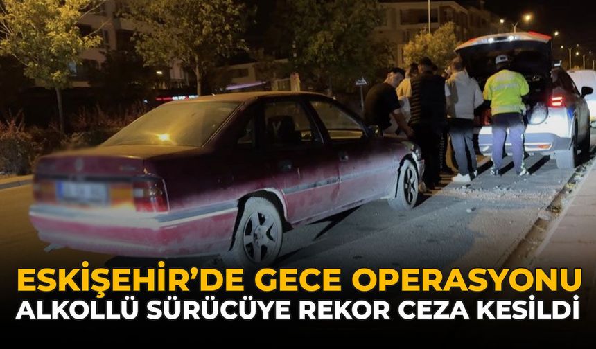 Eskişehir'de Gece Operasyonu! Alkollü Sürücüye Rekor Ceza Kesildi