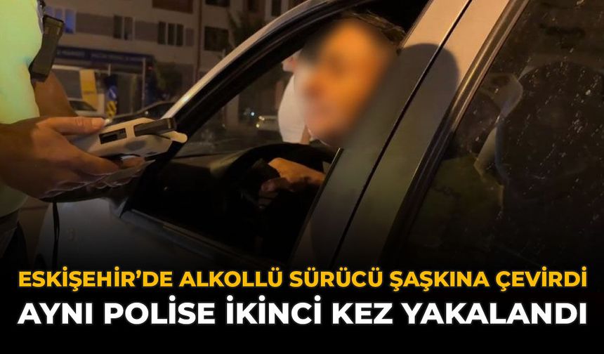 Eskişehir’de Alkollü Sürücü Şaşkına Çevirdi: Aynı Polise İkinci Kez Yakalandı