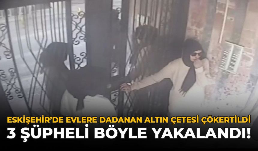 Eskişehir'de Evlere Dadanan Altın Çetesi Çökertildi: 3 Şüpheli Böyle Yakalandı!