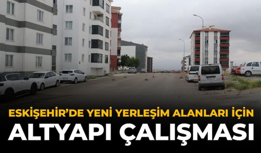 Eskişehir'de Yeni Yerleşim Alanları İçin Altyapı Çalışması