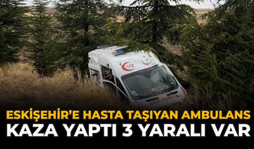 Eskişehir’e Hasta Taşıyan Ambulans Kaza Yaptı: 3 Yaralı