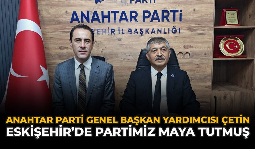 Anahtar Parti Genel Başkan Yardımcısı Çetin: “Eskişehir’de Partimiz Maya Tutmuş”