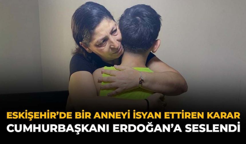 Eskişehir'de Bir Anneyi İsyan Ettiren Karar: Cumhurbaşkanı Erdoğan'a Seslendi