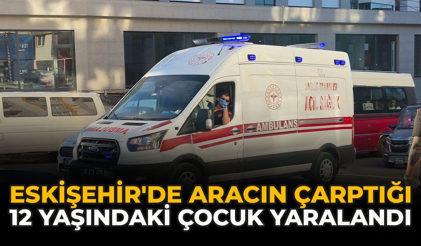 Eskişehir'de Aracın Çarptığı 12 Yaşındaki Çocuk Yaralandı