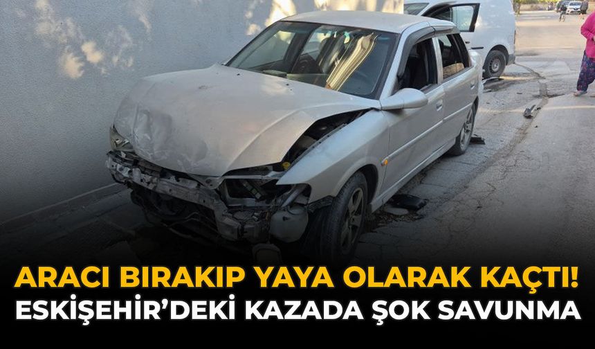 Aracı Bırakıp Yaya Olarak Kaçtı! Eskişehir'deki Kazada Şok Savunma