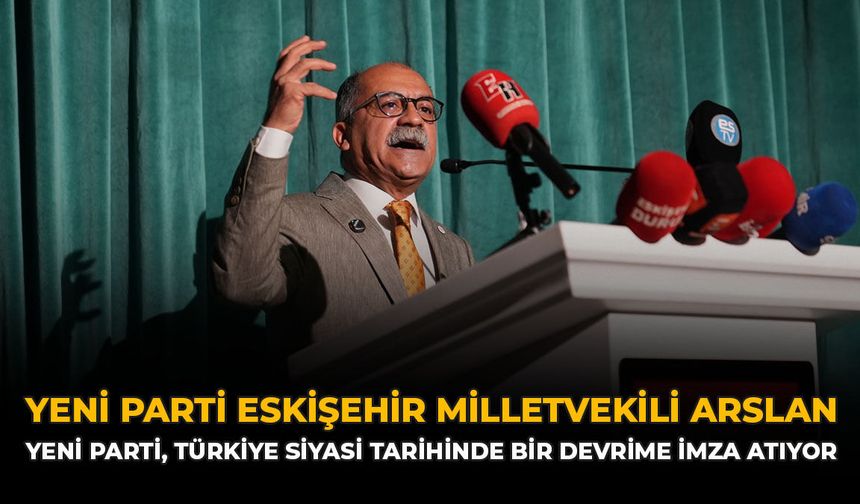 YENİ Parti Eskişehir Milletvekili Arslan: YENİ Parti, Türkiye Siyasi Tarihinde Bir Devrime İmza Atıyor