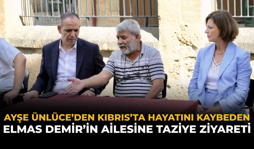 Ayşe Ünlüce’den Kıbrıs’ta Hayatını Kaybeden Elmas Demir’in Ailesine Taziye Ziyareti