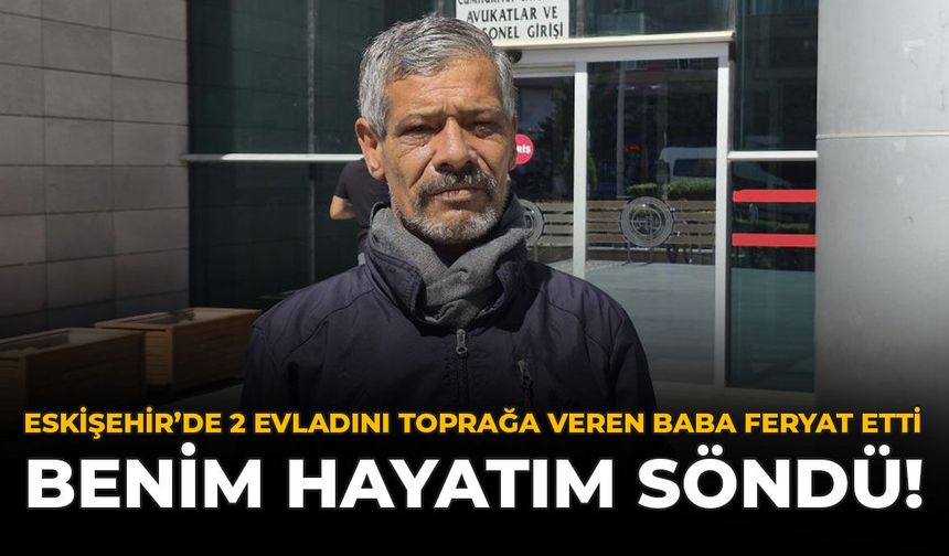 Eskişehir'de 2 Evladını Toprağa Veren Baba Feryat Etti  “Benim Hayatım Söndü!”
