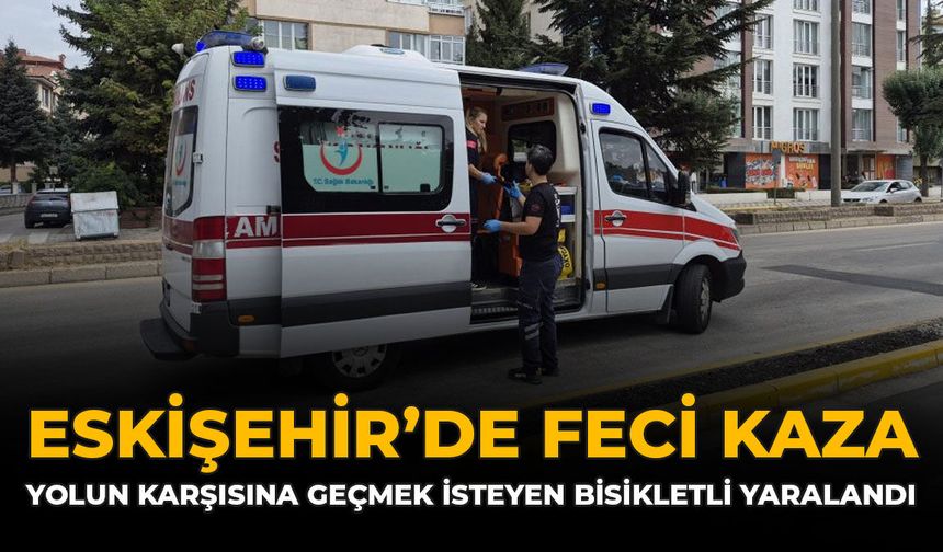 Eskişehir'de Feci Kaza: Yolun Karşısına Geçmek İsteyen Bisikletli Yaralandı