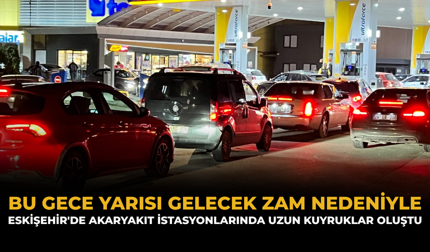 Bu Gece Yarısı Gelecek Zam Nedeniyle: Eskişehir'de Akaryakıt İstasyonlarında Uzun Kuyruklar Oluştu