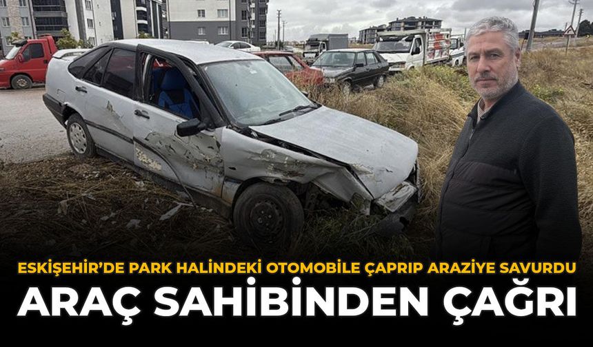 Eskişehir’de Park Halindeki Otomobile Çarpıp Araziye Savurdu: Araç Sahibinden Çağrı