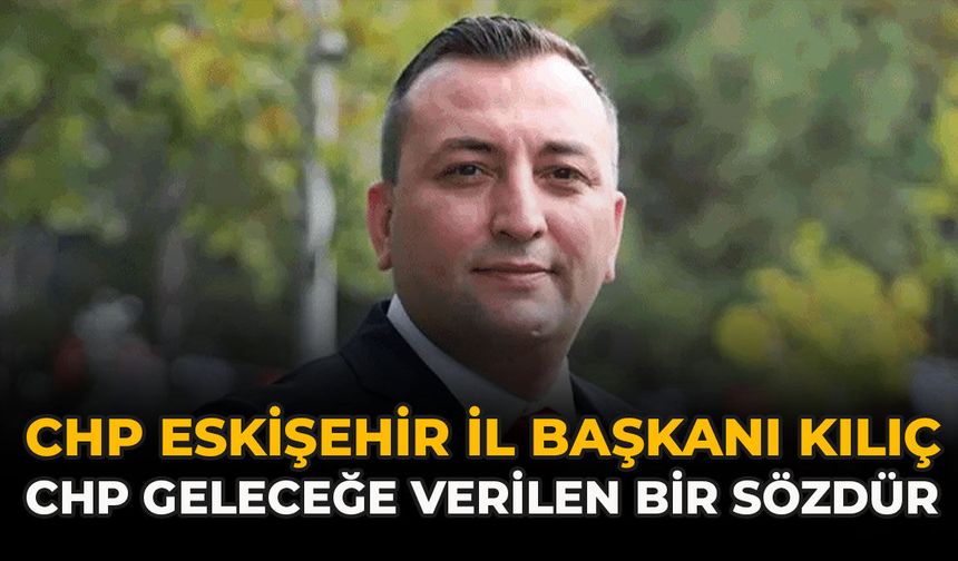 CHP Eskişehir İl Başkanı Kılıç: “CHP Geleceğe Verilen Bir Sözdür”