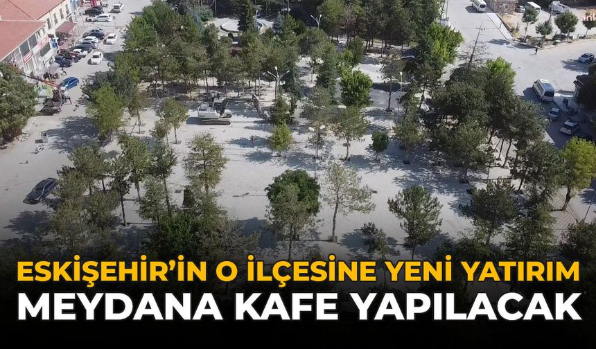 Eskişehir'in O İlçesinde Yeni Yatırım: Meydana Kafe Yapılacak!