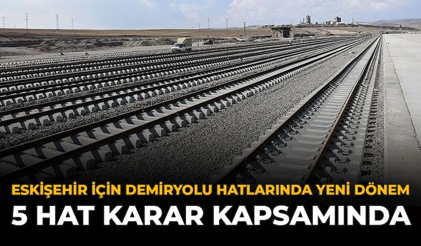 Eskişehir İçin Demiryolu Hatlarında Yeni Dönem: 5 Hat Karar Kapsamında