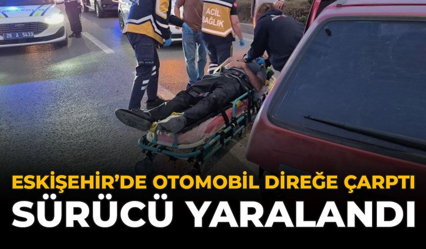 Eskişehir’de Otomobil Direğe Çarptı: Sürücü Yaralandı
