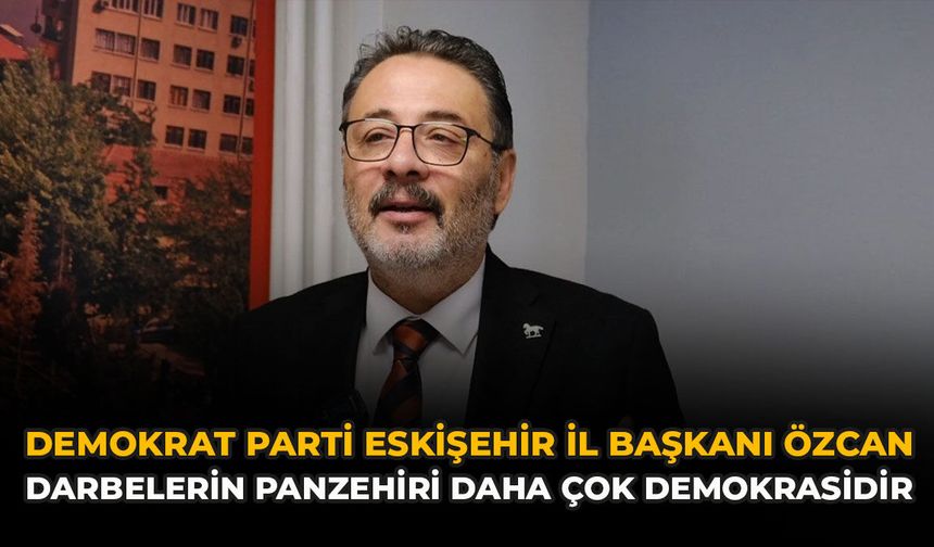 Demokrat Parti Eskişehir İl Başkanı Özcan: “Darbelerin Panzehiri daha çok Demokrasidir"