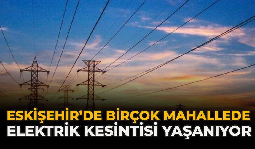 Eskişehir’de Birçok Mahallede Elektrik Kesintisi Yaşanıyor