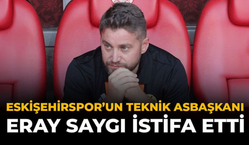 Eskişehirspor’un Teknik Asbaşkanı Eray Saygı İstifa Etti