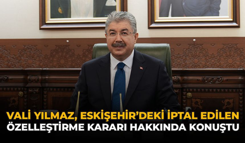 Vali Yılmaz, Eskişehir'deki İptal Edilen Özelleştirme Kararı Hakkında Konuştu