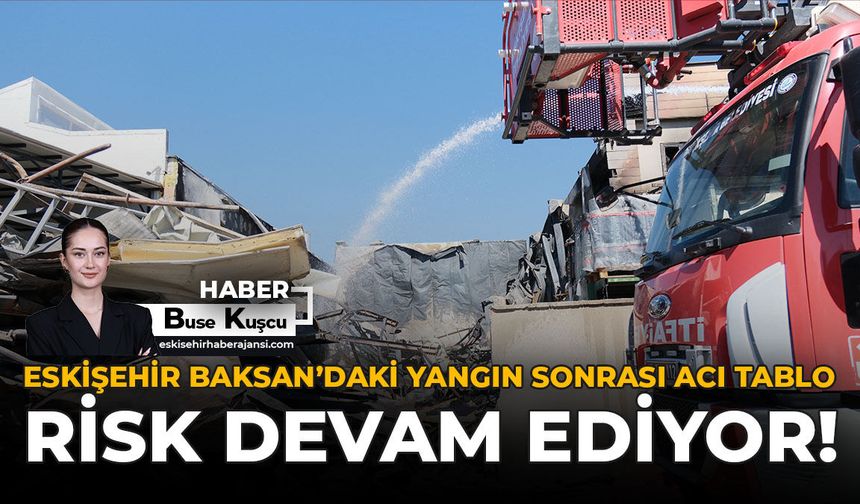 Eskişehir Baksan’daki Yangın Sonrası Acı Tablo: Risk Devam Ediyor!