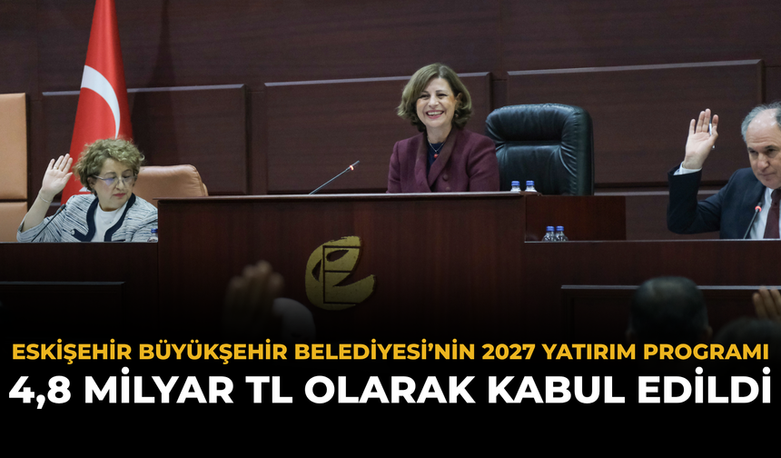 Eskişehir Büyükşehir Belediyesi’nin 2027 Yatırım Programı 4,8 milyar TL Olarak Kabul Edildi