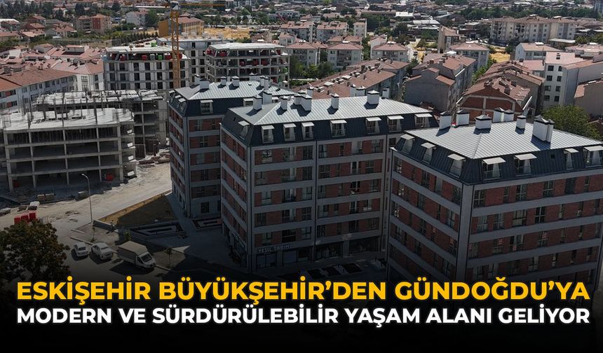 Eskişehir Büyükşehir’den Gündoğdu’ya Modern ve Sürdürülebilir Yaşam Alanı Geliyor!