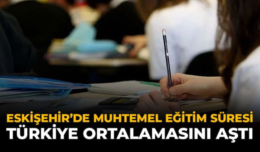 Eskişehir’de Muhtemel Eğitim Süresi Türkiye Ortalamasını Aştı