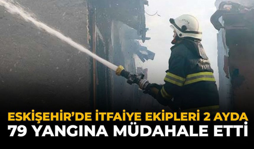 Eskişehir’de İtfaiye Ekipleri 2 Ayda Bin 79 Yangına Müdahale Etti