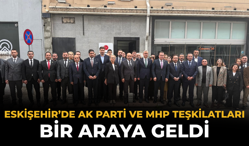 Eskişehir’de AK Parti ve MHP Teşkilatları Bir Araya Geldi