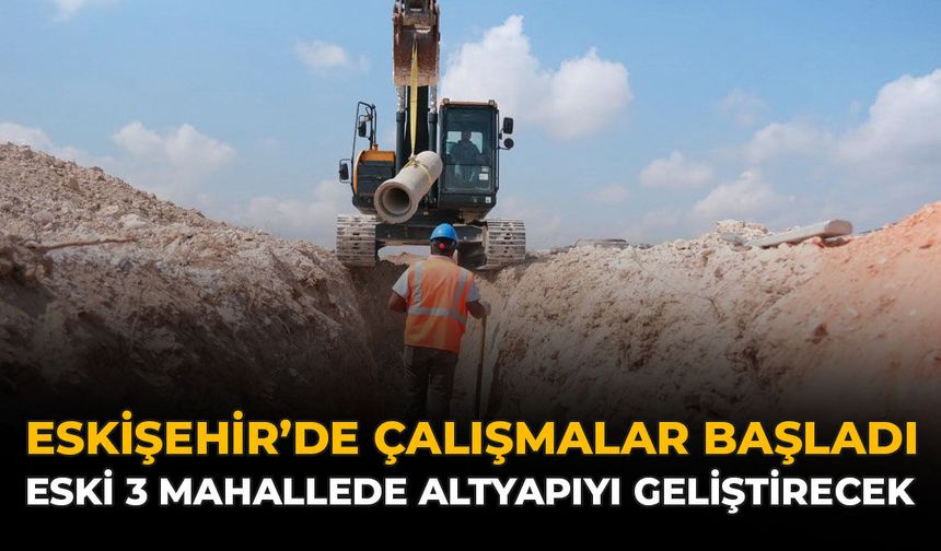 Eskişehir'de Çalışamalar Başladı: ESKİ 3 Mahallede Altyapıyı Geliştirecek