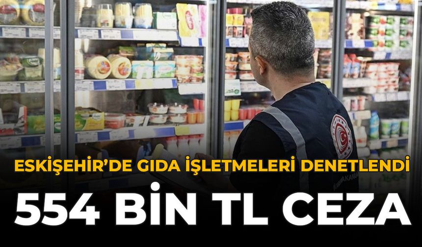 Eskişehir’de Gıda  İşletmeleri Denetlendi: 554 Bin TL Ceza
