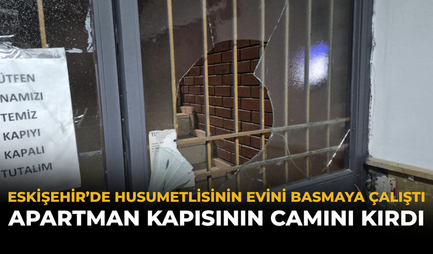 Eskişehir’de Husumetlisinin Evini Basmaya Çalıştı: Apartman Kapısının Camını Kırdı
