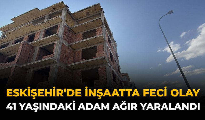Eskişehir’de İnşaatta Feci Olay: 41 Yaşındaki Adam Ağır Yaralandı