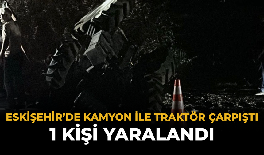 Eskişehir’de Kamyon İle Traktör Çarpıştı: 1 Kişi Yaralandı
