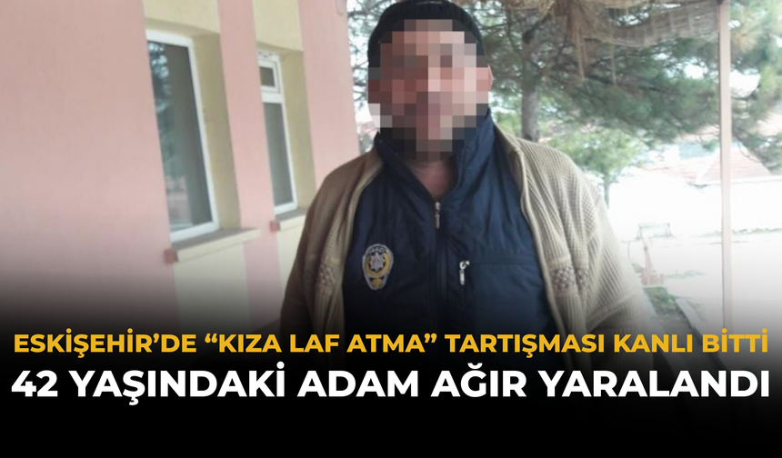 Eskişehir’de “Kıza Laf Atma” Tartışması Kanlı Bitti: 42 Yaşındaki Adam Ağır Yaralandı