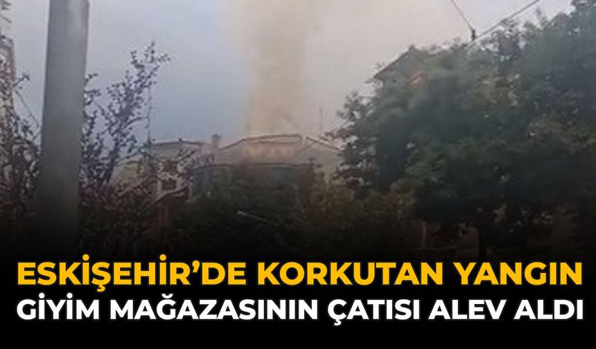 Eskişehir’de Korkutan Yangın: Giyim Mağazasının Çatısı Alev Aldı