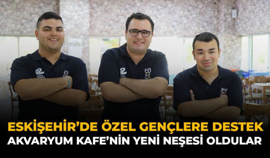 Eskişehir'de Özel Gençlere Destek: Akvaryum Kafe’nin Yeni Neşesi Oldular
