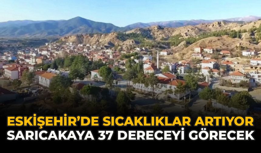 Eskişehir’de Sıcaklıklar Artıyor: Sarıcakaya 37 Dereceyi Görecek