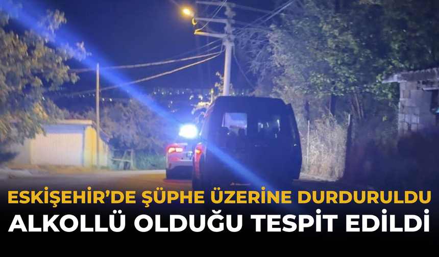 Eskişehir’de Şüphe Üzerine Durduruldu: Alkollü Olduğu Tespit Edildi