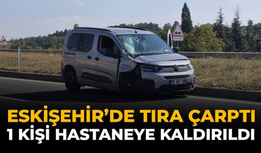 Eskişehir’de Tıra  Çarptı: 1 Kişi Hastaneye Kaldırıldı