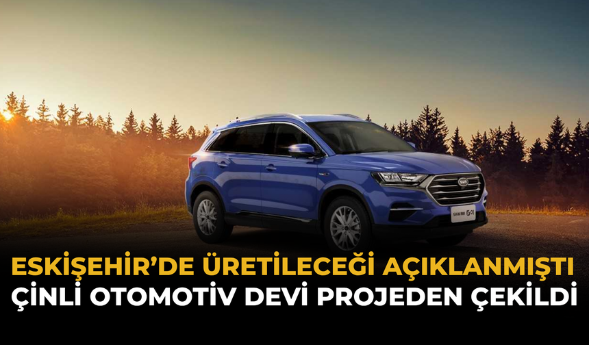 Eskişehir’de Üretileceği Açıklanmıştı: Çinli Otomotiv Devi Projeden Çekildi