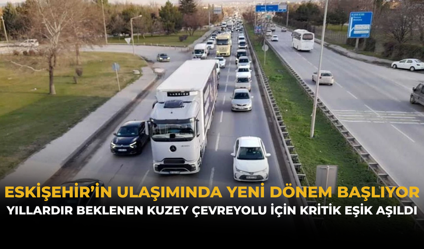 Eskişehir’in Ulaşımında Yeni Dönem Başlıyor: Yıllardır Beklenen Kuzey Çevreyolu İçin Kritik Eşik Aşıldı